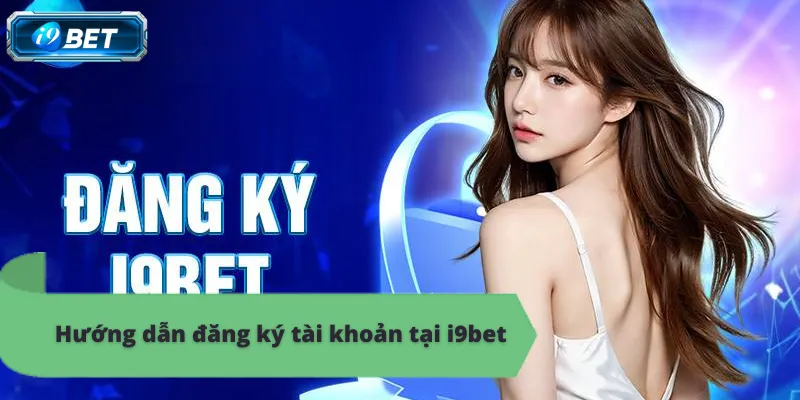 Hướng dẫn đăng ký i9bet chi tiết