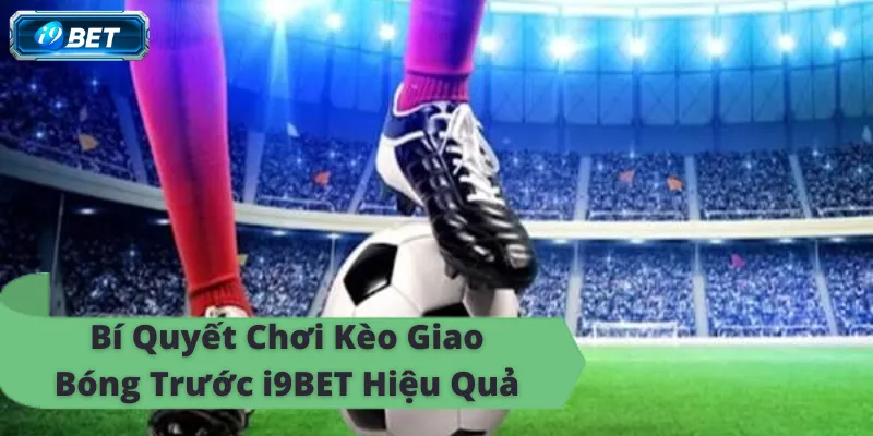 Kinh nghiệm chơi kèo giao bóng trước i9bet, kiếm tiền online dễ dàng